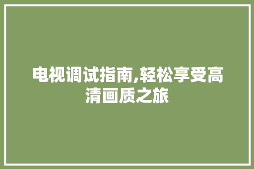 电视调试指南,轻松享受高清画质之旅