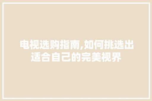 电视选购指南,如何挑选出适合自己的完美视界