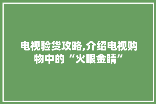 电视验货攻略,介绍电视购物中的“火眼金睛”