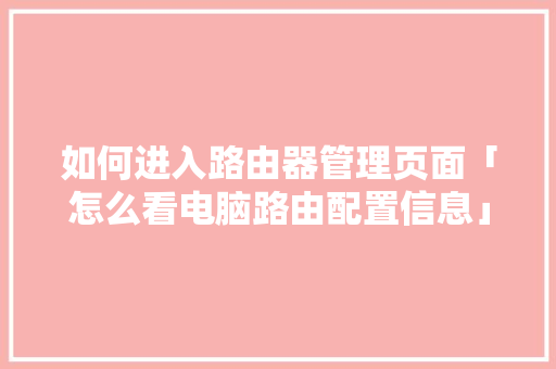 如何进入路由器管理页面「怎么看电脑路由配置信息」 如何进入路由器管理页面「怎么看电脑路由配置信息」 网络技术