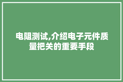 电阻测试,介绍电子元件质量把关的重要手段