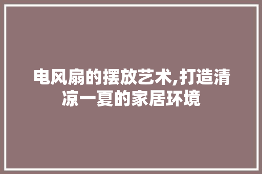 电风扇的摆放艺术,打造清凉一夏的家居环境