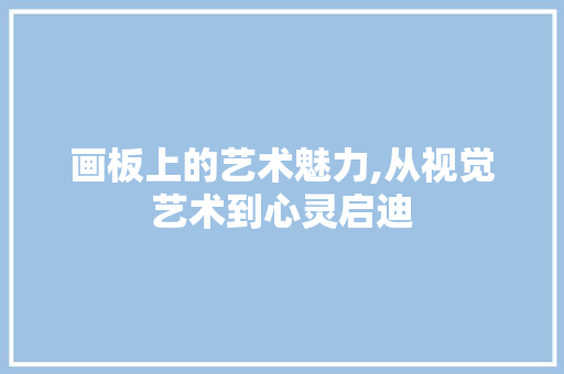 画板上的艺术魅力,从视觉艺术到心灵启迪