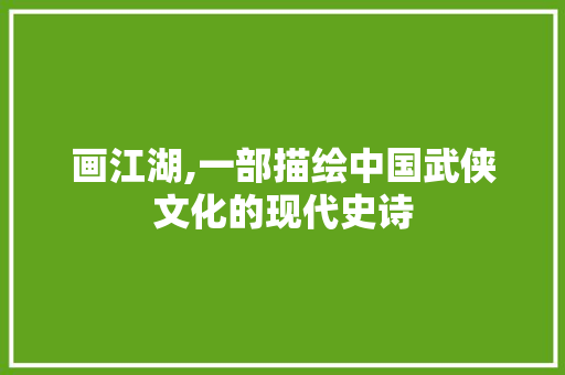 画江湖,一部描绘中国武侠文化的现代史诗