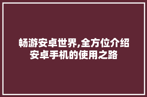 畅游安卓世界,全方位介绍安卓手机的使用之路