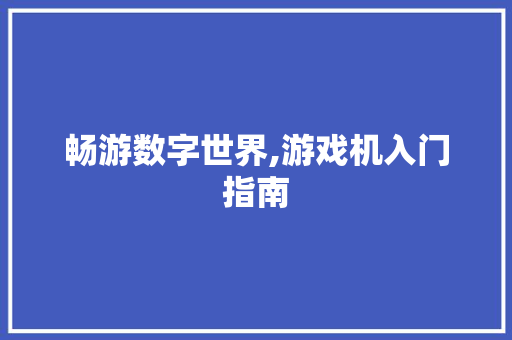 畅游数字世界,游戏机入门指南
