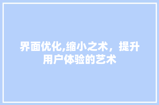 界面优化,缩小之术，提升用户体验的艺术