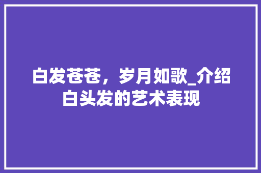 白发苍苍，岁月如歌_介绍白头发的艺术表现