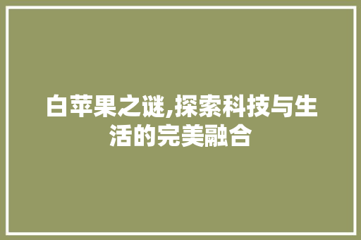 白苹果之谜,探索科技与生活的完美融合