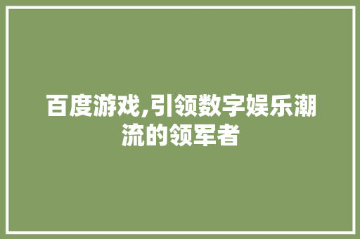 百度游戏,引领数字娱乐潮流的领军者