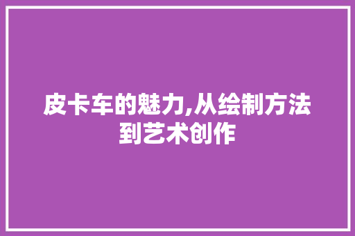 皮卡车的魅力,从绘制方法到艺术创作