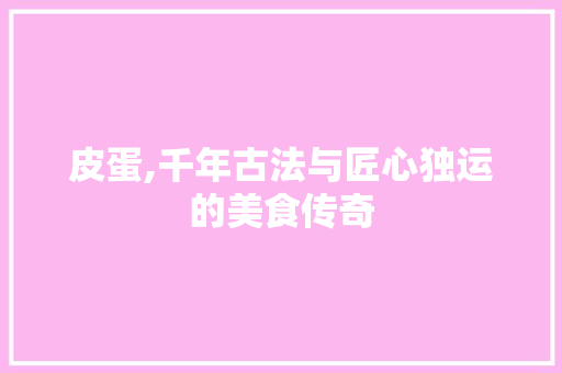 皮蛋,千年古法与匠心独运的美食传奇