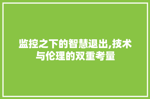 监控之下的智慧退出,技术与伦理的双重考量