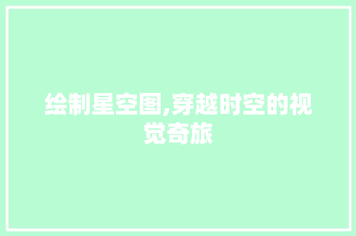 绘制星空图,穿越时空的视觉奇旅