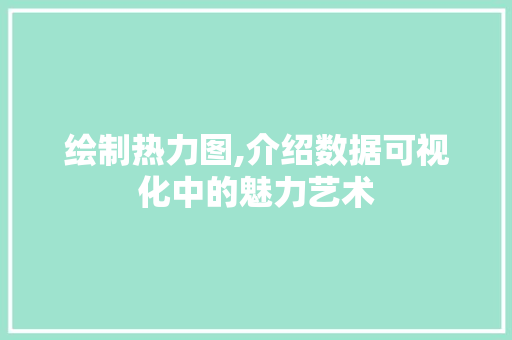 绘制热力图,介绍数据可视化中的魅力艺术