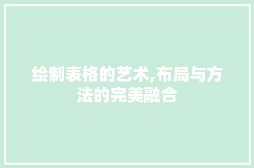 绘制表格的艺术,布局与方法的完美融合