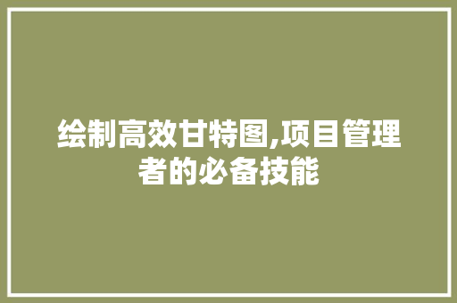 绘制高效甘特图,项目管理者的必备技能