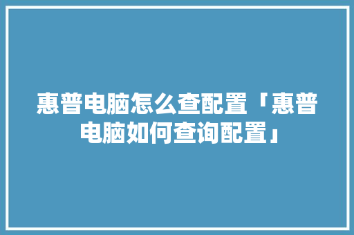 惠普电脑怎么查配置「惠普电脑如何查询配置」 惠普电脑怎么查配置「惠普电脑如何查询配置」 编程语言