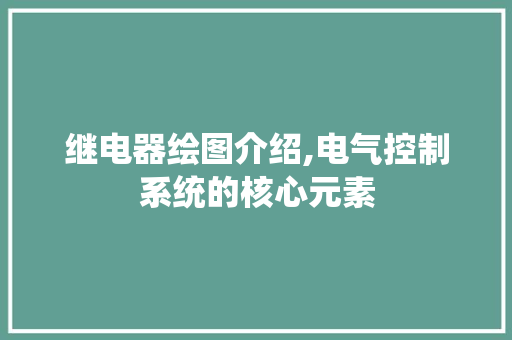 继电器绘图介绍,电气控制系统的核心元素