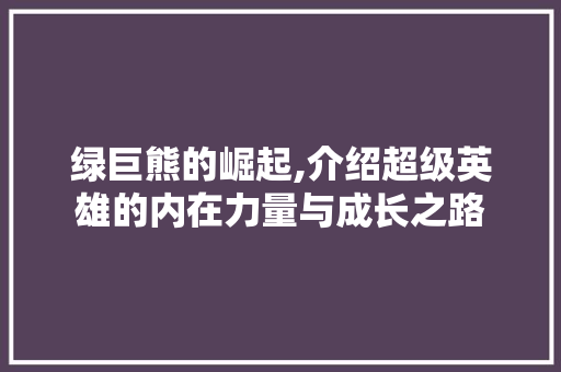 绿巨熊的崛起,介绍超级英雄的内在力量与成长之路
