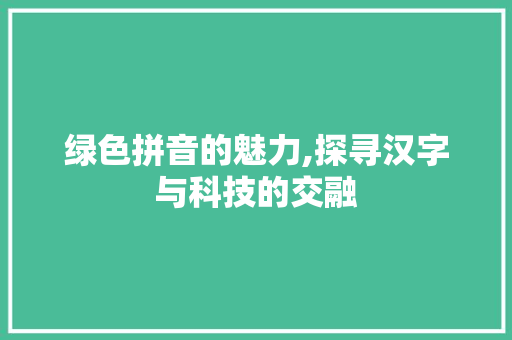 绿色拼音的魅力,探寻汉字与科技的交融