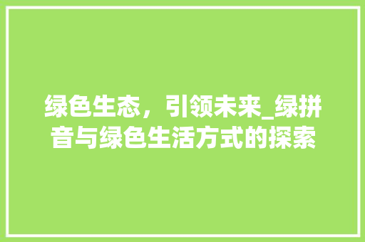 绿色生态,引领未来_绿拼音与绿色生活方式的探索 编程语言 绿色生态,引领未来_绿拼音与绿色生活方式的探索 编程语言