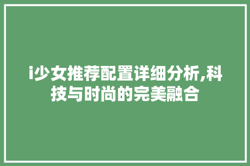 i少女推荐配置详细分析,科技与时尚的完美融合 i少女推荐配置详细分析,科技与时尚的完美融合 电脑基础