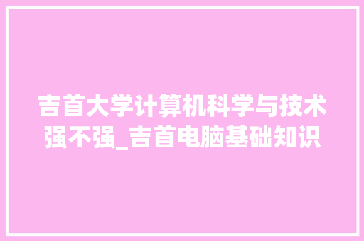 吉首大学计算机科学与技术强不强_吉首电脑基础知识培训机构