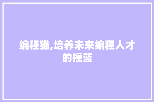 编程猫,培养未来编程人才的摇篮