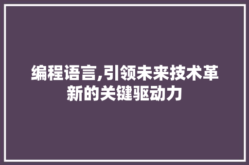 编程语言,引领未来技术革新的关键驱动力
