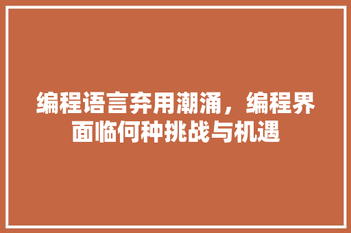编程语言弃用潮涌，编程界面临何种挑战与机遇
