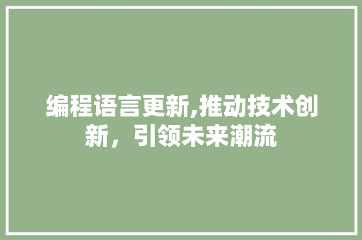 编程语言更新,推动技术创新,引领未来潮流 编程语言更新,推动技术创新,引领未来潮流