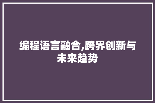 编程语言融合,跨界创新与未来趋势