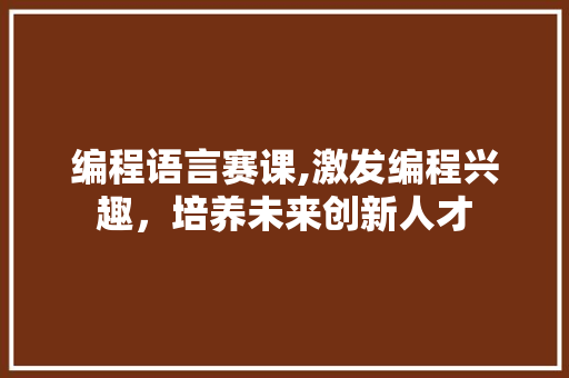 编程语言赛课,激发编程兴趣,培养未来创新人才 编程语言赛课,激发编程兴趣,培养未来创新人才