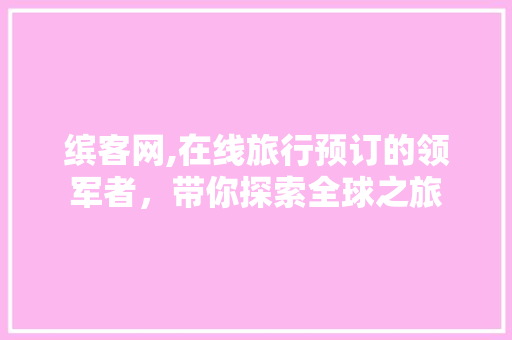 缤客网,在线旅行预订的领军者，带你探索全球之旅