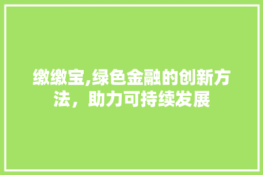 缴缴宝,绿色金融的创新方法,助力可持续发展 缴缴宝,绿色金融的创新方法,助力可持续发展