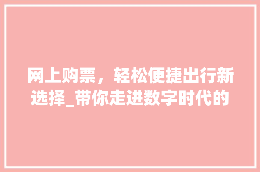 网上购票，轻松便捷出行新选择_带你走进数字时代的购票革命