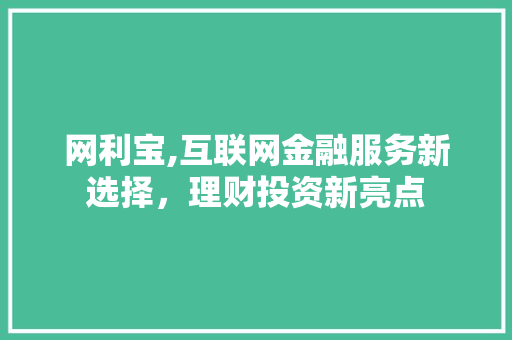 网利宝,互联网金融服务新选择,理财投资新亮点 网利宝,互联网金融服务新选择,理财投资新亮点