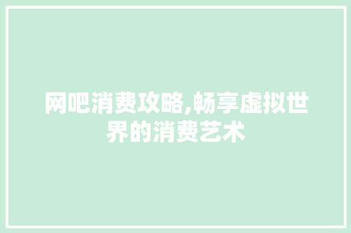 网吧消费攻略,畅享虚拟世界的消费艺术 电脑故障维修