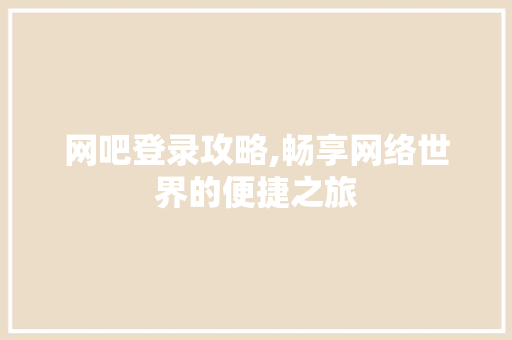 网吧登录攻略,畅享网络世界的便捷之旅