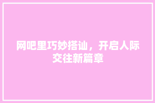 网吧里巧妙搭讪，开启人际交往新篇章