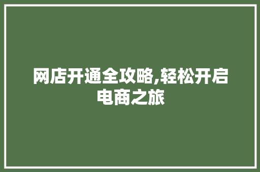 网店开通全攻略,轻松开启电商之旅 网店开通全攻略,轻松开启电商之旅