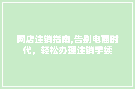 网店注销指南,告别电商时代,轻松办理注销手续 网店注销指南,告别电商时代,轻松办理注销手续