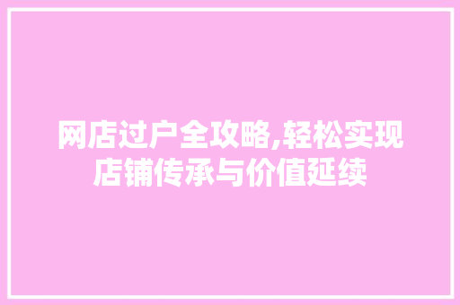 网店过户全攻略,轻松实现店铺传承与价值延续 网店过户全攻略,轻松实现店铺传承与价值延续