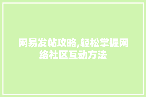 网易发帖攻略,轻松掌握网络社区互动方法 网络技术