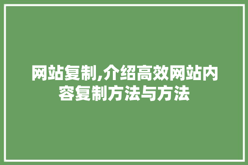 网站复制,介绍高效网站内容复制方法与方法