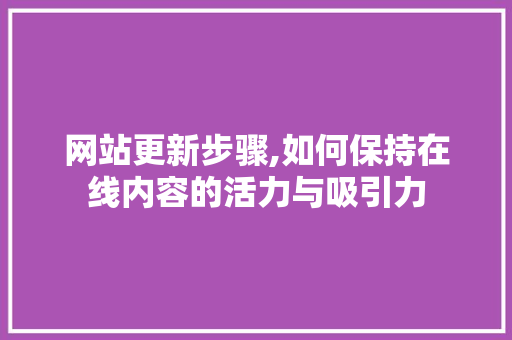 网站更新步骤,如何保持在线内容的活力与吸引力