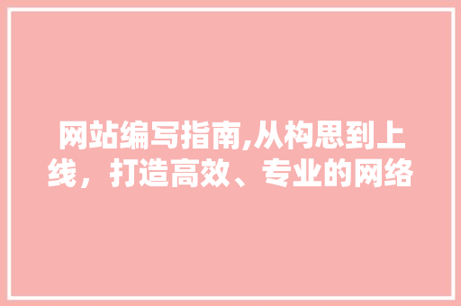 网站编写指南,从构思到上线，打造高效、专业的网络平台