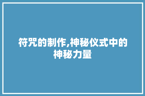 符咒的制作,神秘仪式中的神秘力量 符咒的制作,神秘仪式中的神秘力量