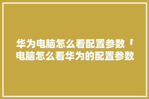 华为电脑怎么看配置参数「电脑怎么看华为的配置参数」 华为电脑怎么看配置参数「电脑怎么看华为的配置参数」 电脑基础
